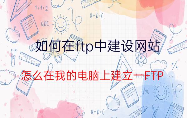 如何在ftp中建设网站 怎么在我的电脑上建立一FTP？